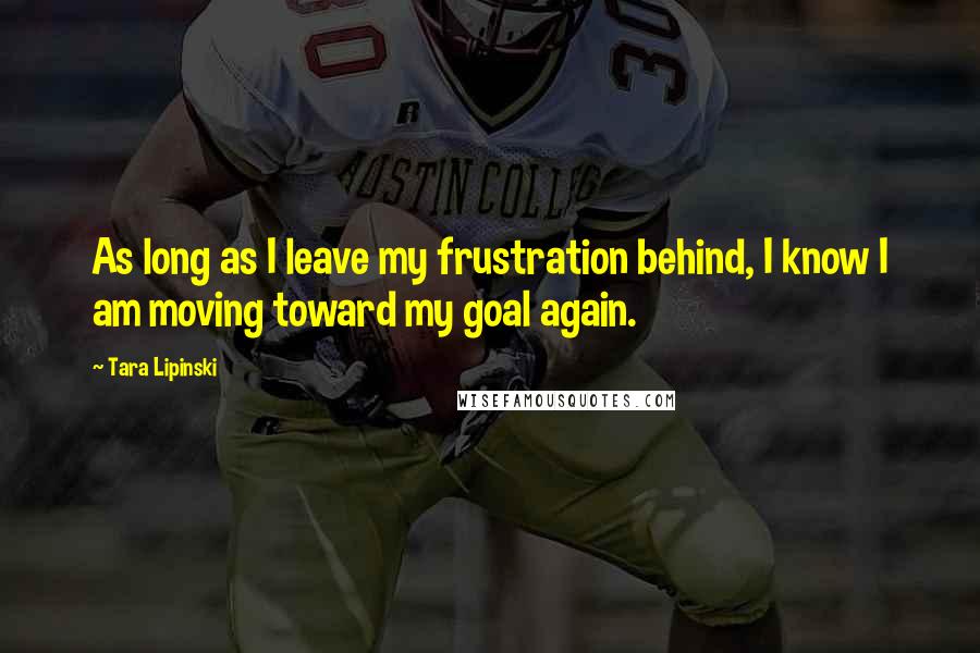 Tara Lipinski Quotes: As long as I leave my frustration behind, I know I am moving toward my goal again.