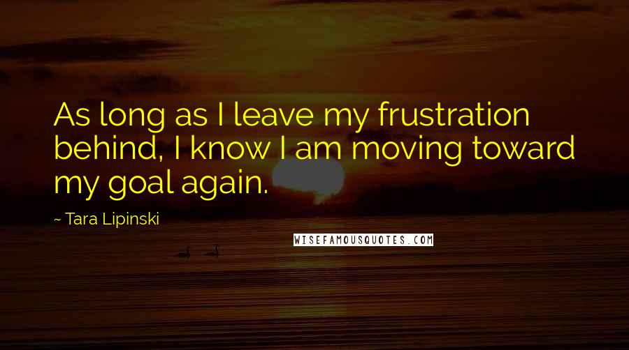 Tara Lipinski Quotes: As long as I leave my frustration behind, I know I am moving toward my goal again.