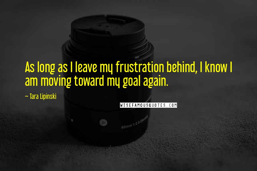 Tara Lipinski Quotes: As long as I leave my frustration behind, I know I am moving toward my goal again.