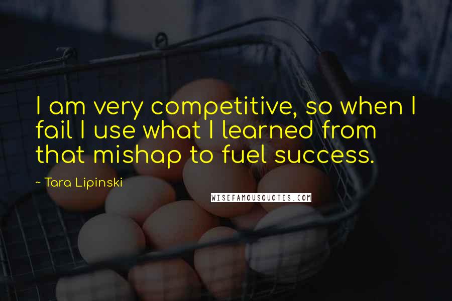 Tara Lipinski Quotes: I am very competitive, so when I fail I use what I learned from that mishap to fuel success.