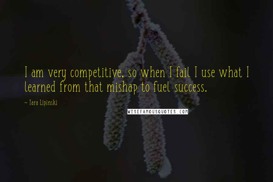 Tara Lipinski Quotes: I am very competitive, so when I fail I use what I learned from that mishap to fuel success.