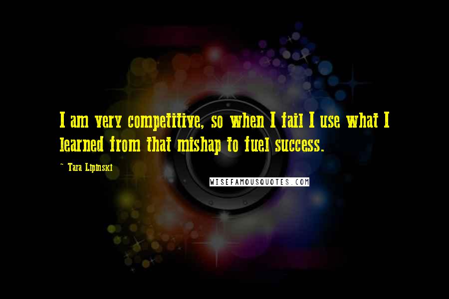 Tara Lipinski Quotes: I am very competitive, so when I fail I use what I learned from that mishap to fuel success.