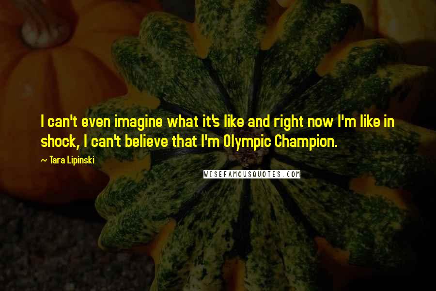 Tara Lipinski Quotes: I can't even imagine what it's like and right now I'm like in shock, I can't believe that I'm Olympic Champion.