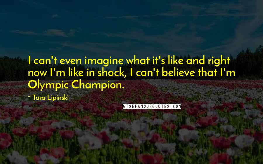 Tara Lipinski Quotes: I can't even imagine what it's like and right now I'm like in shock, I can't believe that I'm Olympic Champion.