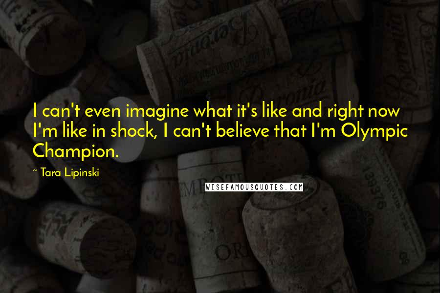 Tara Lipinski Quotes: I can't even imagine what it's like and right now I'm like in shock, I can't believe that I'm Olympic Champion.