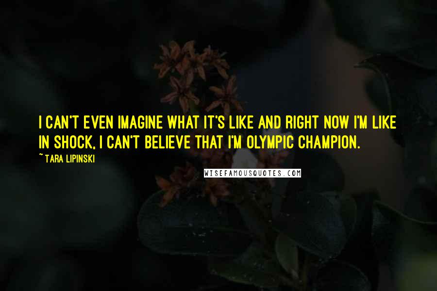 Tara Lipinski Quotes: I can't even imagine what it's like and right now I'm like in shock, I can't believe that I'm Olympic Champion.