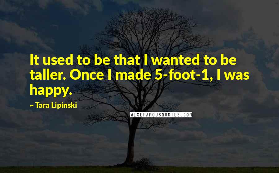 Tara Lipinski Quotes: It used to be that I wanted to be taller. Once I made 5-foot-1, I was happy.