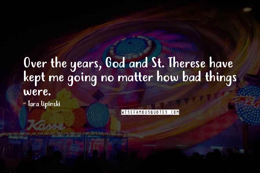 Tara Lipinski Quotes: Over the years, God and St. Therese have kept me going no matter how bad things were.