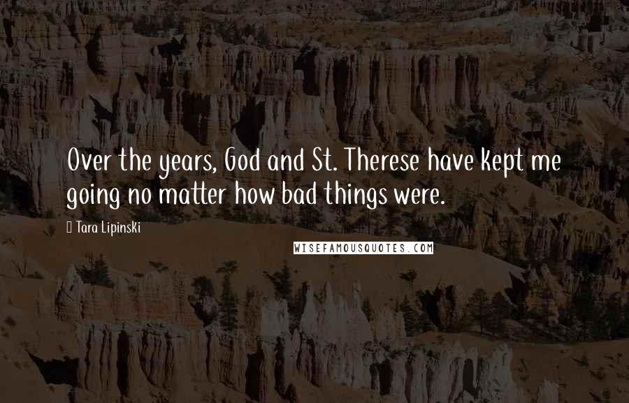 Tara Lipinski Quotes: Over the years, God and St. Therese have kept me going no matter how bad things were.