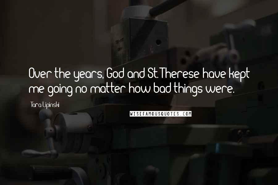 Tara Lipinski Quotes: Over the years, God and St. Therese have kept me going no matter how bad things were.