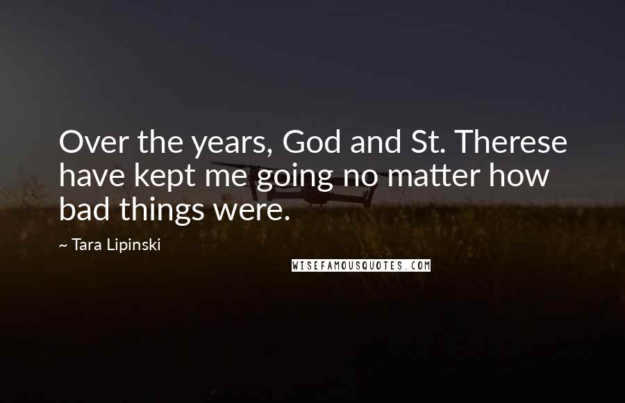 Tara Lipinski Quotes: Over the years, God and St. Therese have kept me going no matter how bad things were.