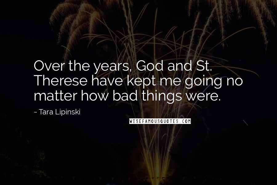 Tara Lipinski Quotes: Over the years, God and St. Therese have kept me going no matter how bad things were.