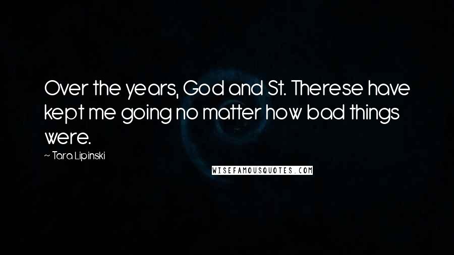 Tara Lipinski Quotes: Over the years, God and St. Therese have kept me going no matter how bad things were.