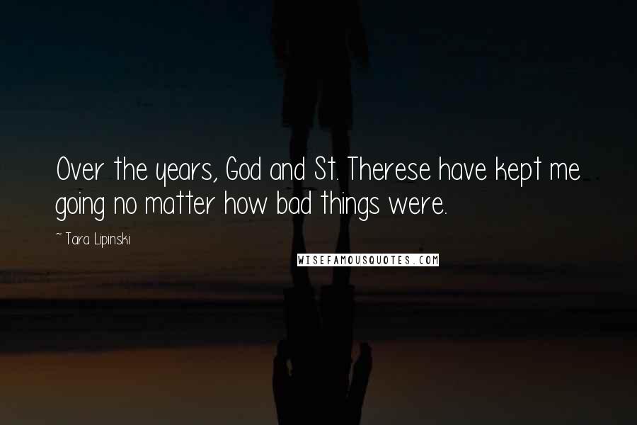 Tara Lipinski Quotes: Over the years, God and St. Therese have kept me going no matter how bad things were.