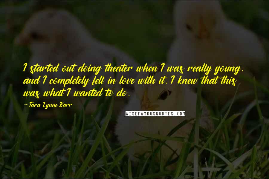 Tara Lynne Barr Quotes: I started out doing theater when I was really young, and I completely fell in love with it. I knew that this was what I wanted to do.