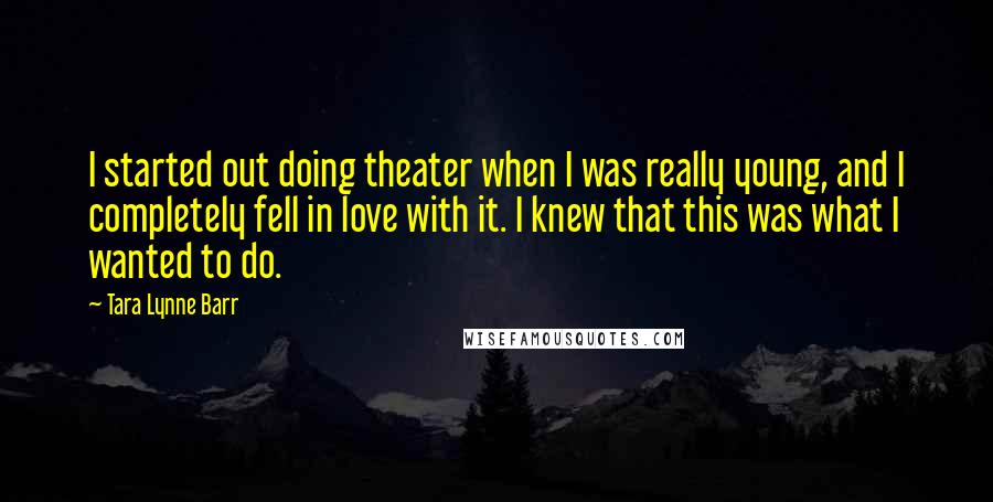 Tara Lynne Barr Quotes: I started out doing theater when I was really young, and I completely fell in love with it. I knew that this was what I wanted to do.