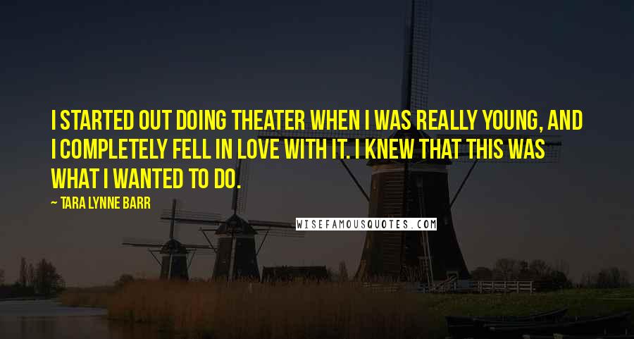 Tara Lynne Barr Quotes: I started out doing theater when I was really young, and I completely fell in love with it. I knew that this was what I wanted to do.