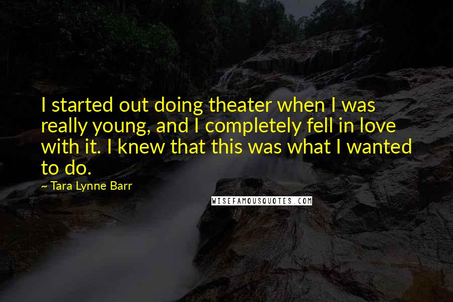 Tara Lynne Barr Quotes: I started out doing theater when I was really young, and I completely fell in love with it. I knew that this was what I wanted to do.