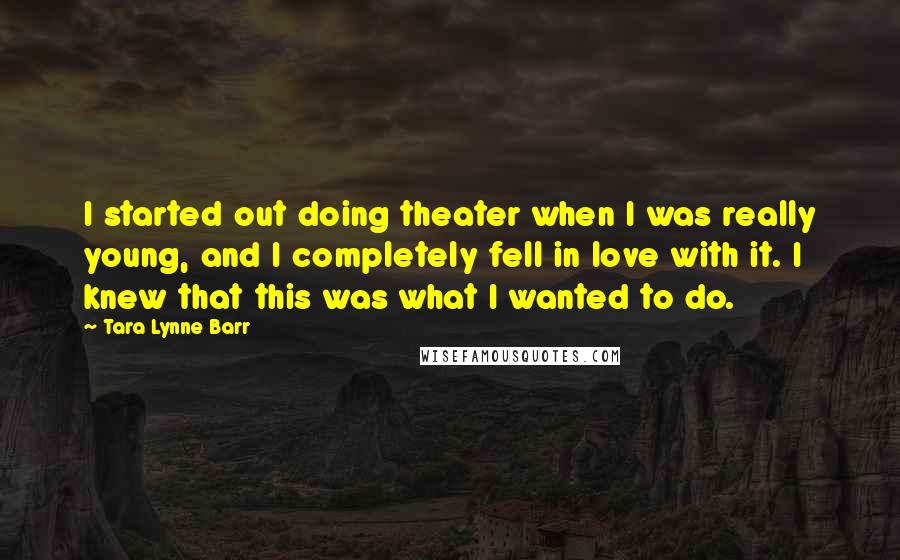 Tara Lynne Barr Quotes: I started out doing theater when I was really young, and I completely fell in love with it. I knew that this was what I wanted to do.