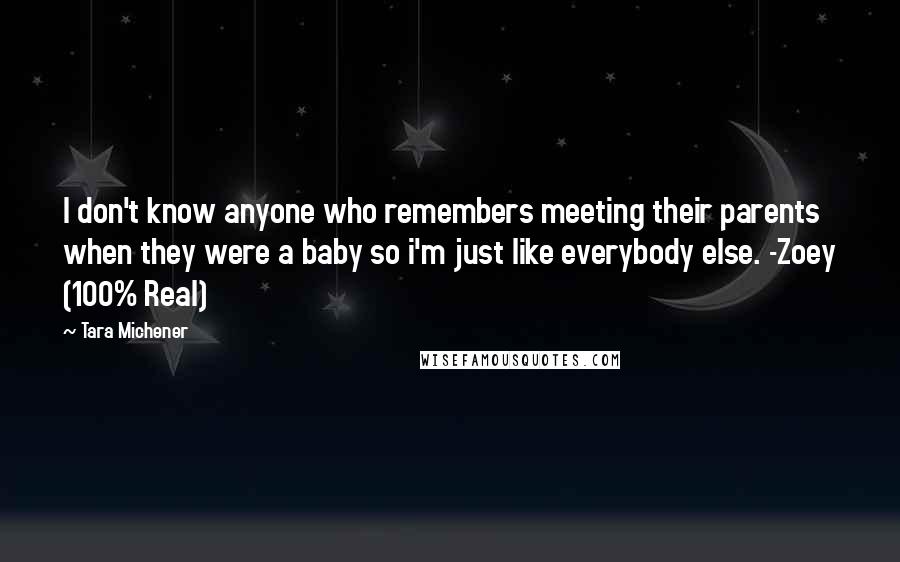 Tara Michener Quotes: I don't know anyone who remembers meeting their parents when they were a baby so i'm just like everybody else. -Zoey (100% Real)