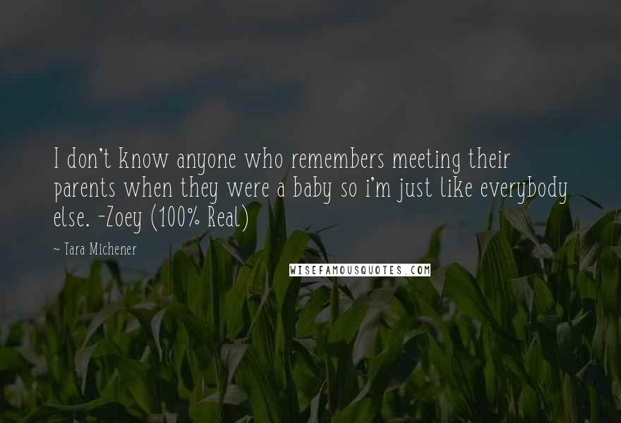 Tara Michener Quotes: I don't know anyone who remembers meeting their parents when they were a baby so i'm just like everybody else. -Zoey (100% Real)