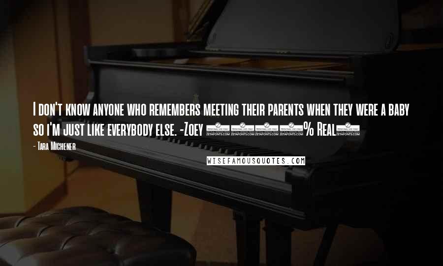 Tara Michener Quotes: I don't know anyone who remembers meeting their parents when they were a baby so i'm just like everybody else. -Zoey (100% Real)