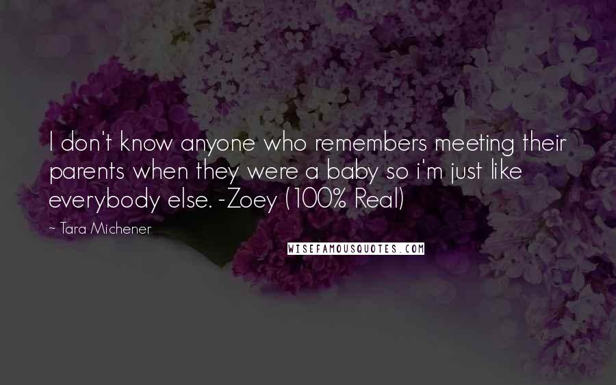 Tara Michener Quotes: I don't know anyone who remembers meeting their parents when they were a baby so i'm just like everybody else. -Zoey (100% Real)