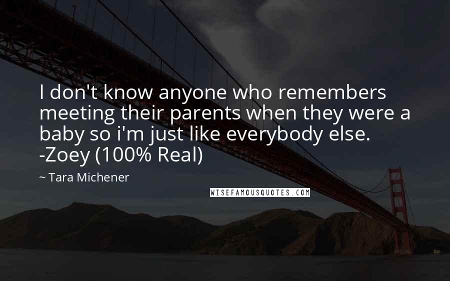 Tara Michener Quotes: I don't know anyone who remembers meeting their parents when they were a baby so i'm just like everybody else. -Zoey (100% Real)