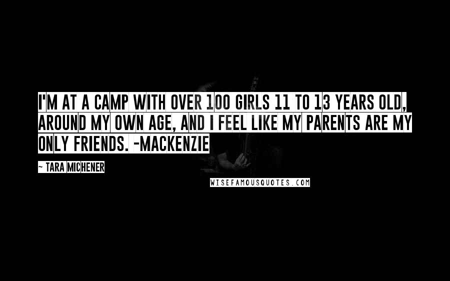 Tara Michener Quotes: I'm at a camp with over 100 girls 11 to 13 years old, around my own age, and I feel like my parents are my only friends. -Mackenzie