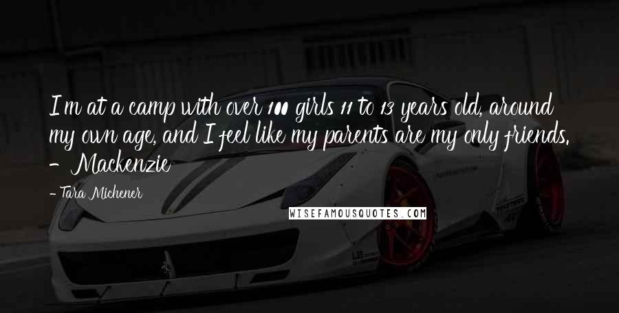 Tara Michener Quotes: I'm at a camp with over 100 girls 11 to 13 years old, around my own age, and I feel like my parents are my only friends. -Mackenzie