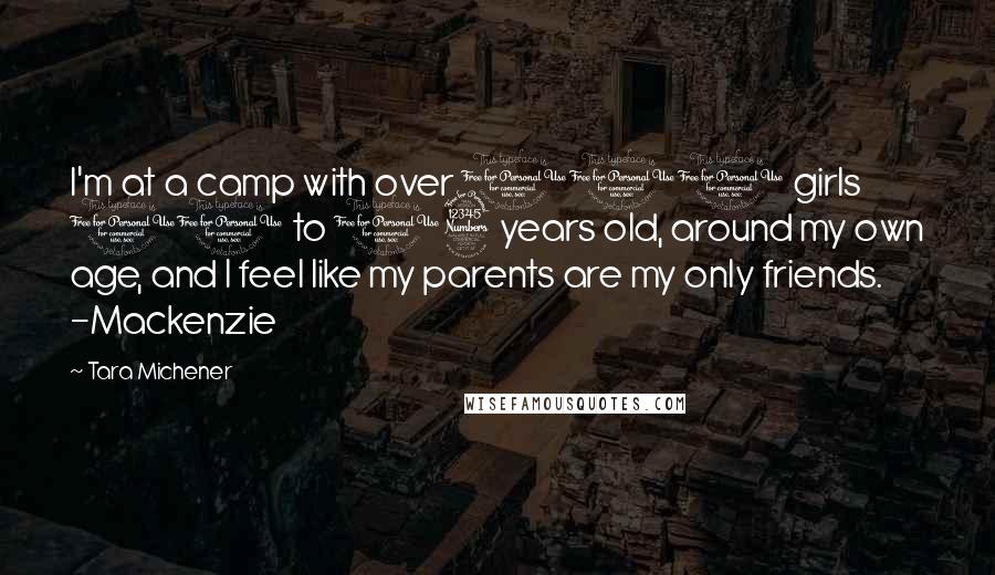 Tara Michener Quotes: I'm at a camp with over 100 girls 11 to 13 years old, around my own age, and I feel like my parents are my only friends. -Mackenzie