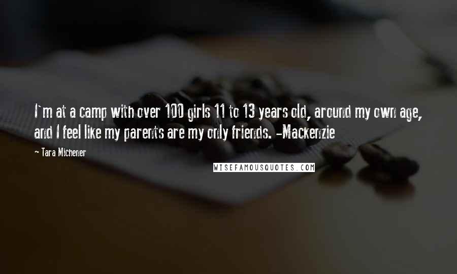 Tara Michener Quotes: I'm at a camp with over 100 girls 11 to 13 years old, around my own age, and I feel like my parents are my only friends. -Mackenzie