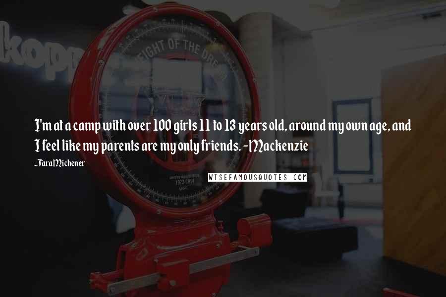 Tara Michener Quotes: I'm at a camp with over 100 girls 11 to 13 years old, around my own age, and I feel like my parents are my only friends. -Mackenzie