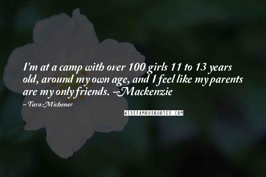 Tara Michener Quotes: I'm at a camp with over 100 girls 11 to 13 years old, around my own age, and I feel like my parents are my only friends. -Mackenzie