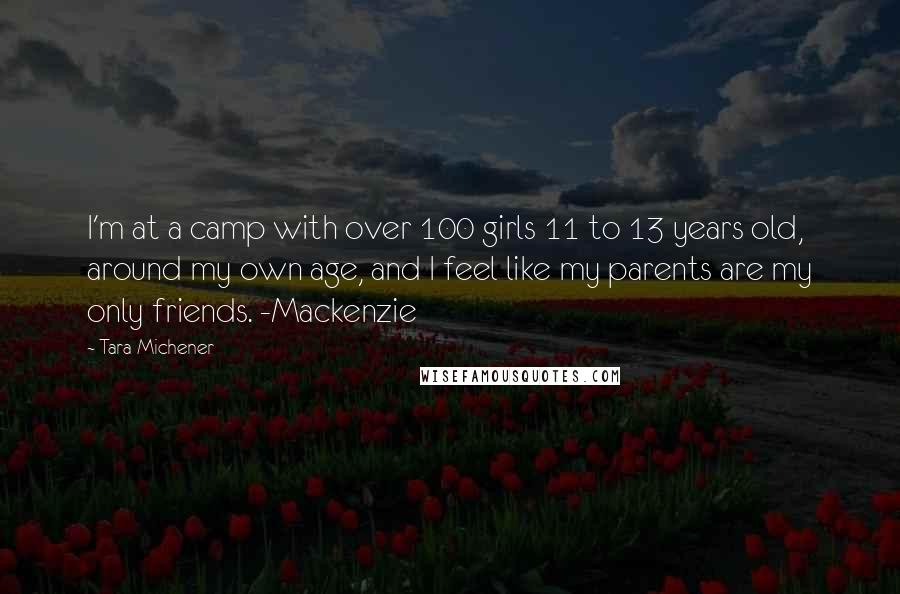 Tara Michener Quotes: I'm at a camp with over 100 girls 11 to 13 years old, around my own age, and I feel like my parents are my only friends. -Mackenzie