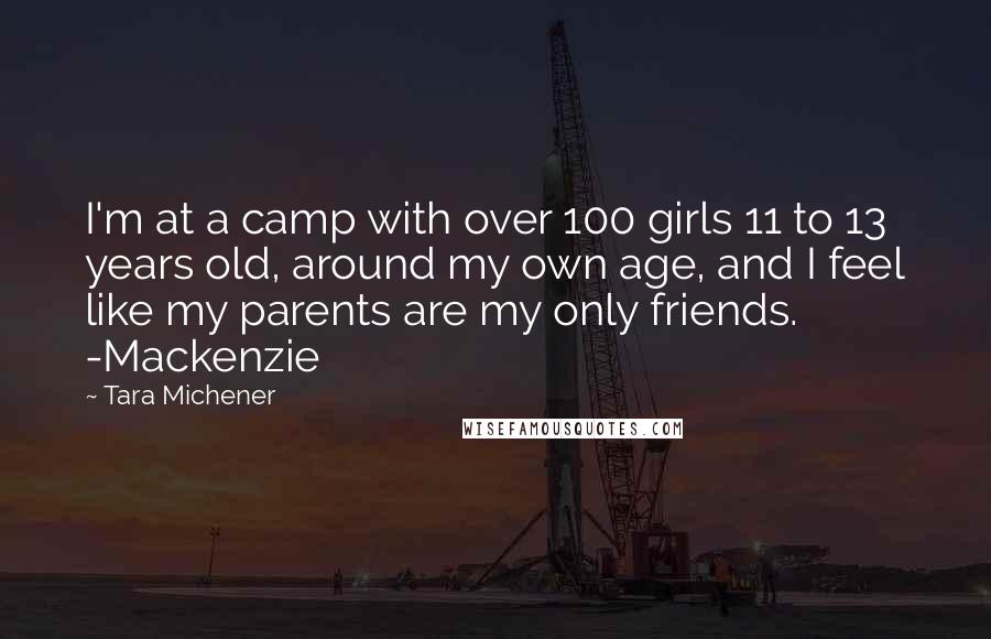 Tara Michener Quotes: I'm at a camp with over 100 girls 11 to 13 years old, around my own age, and I feel like my parents are my only friends. -Mackenzie