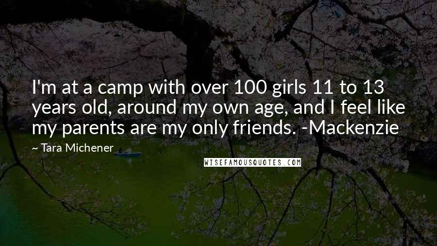 Tara Michener Quotes: I'm at a camp with over 100 girls 11 to 13 years old, around my own age, and I feel like my parents are my only friends. -Mackenzie