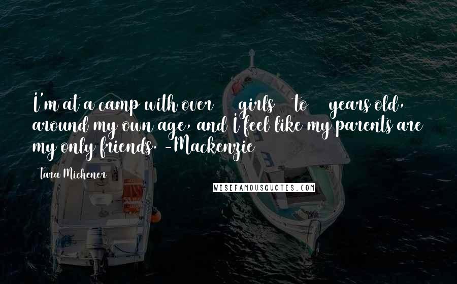 Tara Michener Quotes: I'm at a camp with over 100 girls 11 to 13 years old, around my own age, and I feel like my parents are my only friends. -Mackenzie