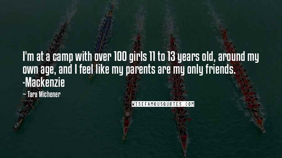 Tara Michener Quotes: I'm at a camp with over 100 girls 11 to 13 years old, around my own age, and I feel like my parents are my only friends. -Mackenzie