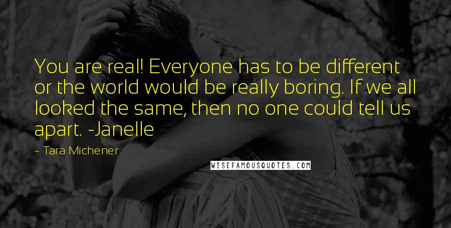 Tara Michener Quotes: You are real! Everyone has to be different or the world would be really boring. If we all looked the same, then no one could tell us apart. -Janelle