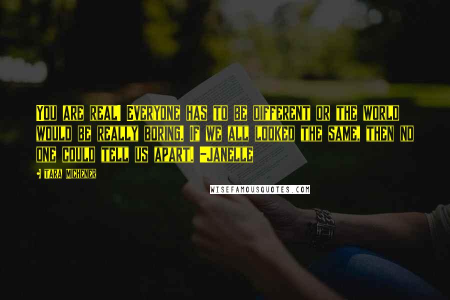 Tara Michener Quotes: You are real! Everyone has to be different or the world would be really boring. If we all looked the same, then no one could tell us apart. -Janelle