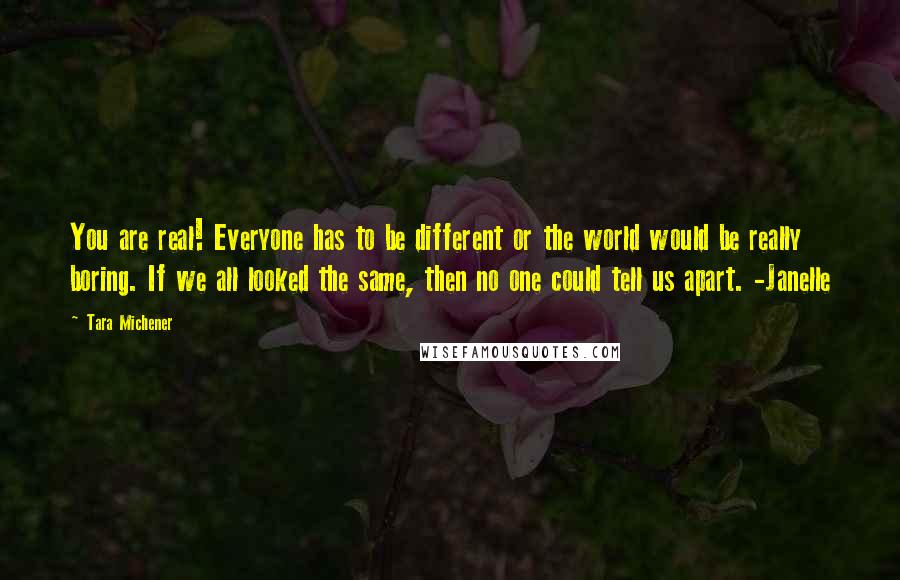 Tara Michener Quotes: You are real! Everyone has to be different or the world would be really boring. If we all looked the same, then no one could tell us apart. -Janelle