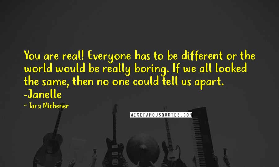 Tara Michener Quotes: You are real! Everyone has to be different or the world would be really boring. If we all looked the same, then no one could tell us apart. -Janelle