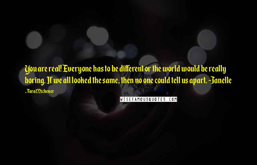 Tara Michener Quotes: You are real! Everyone has to be different or the world would be really boring. If we all looked the same, then no one could tell us apart. -Janelle