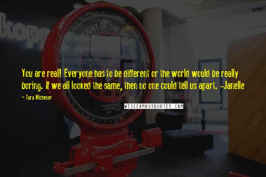 Tara Michener Quotes: You are real! Everyone has to be different or the world would be really boring. If we all looked the same, then no one could tell us apart. -Janelle