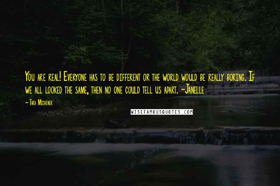 Tara Michener Quotes: You are real! Everyone has to be different or the world would be really boring. If we all looked the same, then no one could tell us apart. -Janelle