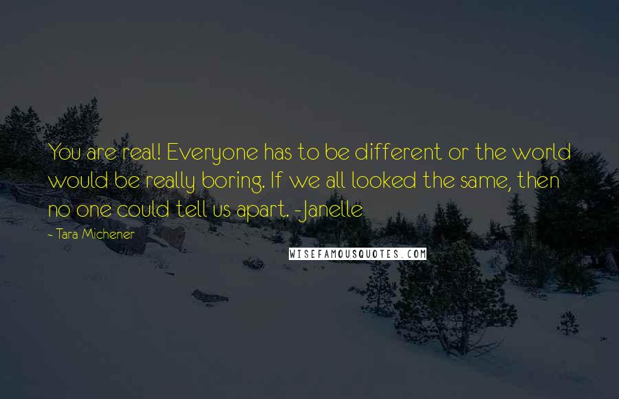 Tara Michener Quotes: You are real! Everyone has to be different or the world would be really boring. If we all looked the same, then no one could tell us apart. -Janelle