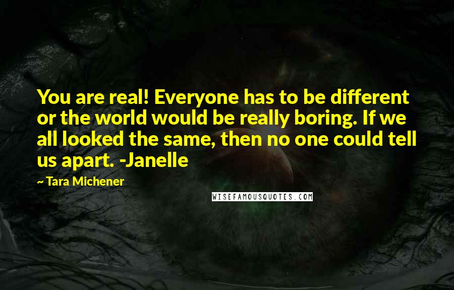 Tara Michener Quotes: You are real! Everyone has to be different or the world would be really boring. If we all looked the same, then no one could tell us apart. -Janelle