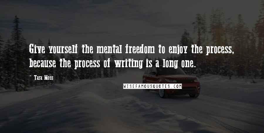 Tara Moss Quotes: Give yourself the mental freedom to enjoy the process, because the process of writing is a long one.