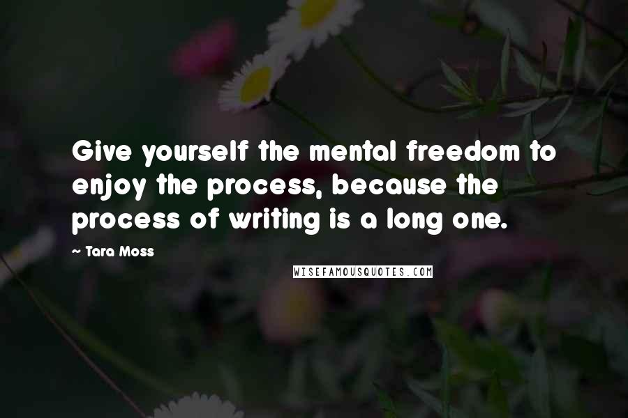 Tara Moss Quotes: Give yourself the mental freedom to enjoy the process, because the process of writing is a long one.